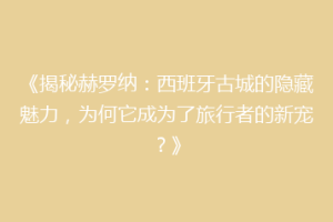 《揭秘赫罗纳：西班牙古城的隐藏魅力，为何它成为了旅行者的新宠？》