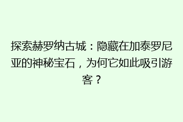 探索赫罗纳古城:隐藏在加泰罗尼亚的神秘宝石,为何它如此吸引游客?