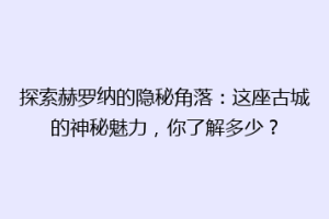 探索赫罗纳的隐秘角落：这座古城的神秘魅力，你了解多少？