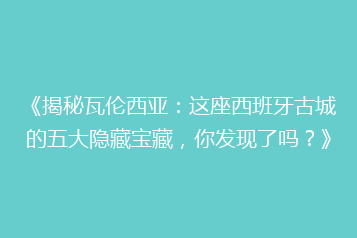 《揭秘瓦伦西亚:这座西班牙古城的五大隐藏宝藏,你发现了吗?》