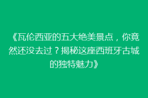 《瓦伦西亚的五大绝美景点，你竟然还没去过？揭秘这座西班牙古城的独特魅力》