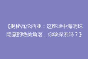 《揭秘瓦伦西亚：这座地中海明珠隐藏的绝美角落，你敢探索吗？》