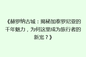 《赫罗纳古城：揭秘加泰罗尼亚的千年魅力，为何这里成为旅行者的新宠？》