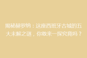 揭秘赫罗纳：这座西班牙古城的五大未解之谜，你敢来一探究竟吗？