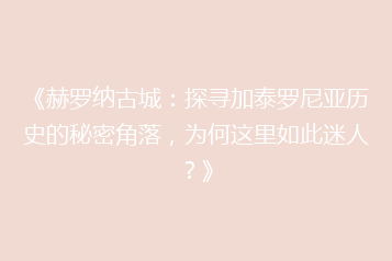《赫罗纳古城：探寻加泰罗尼亚历史的秘密角落，为何这里如此迷人？》