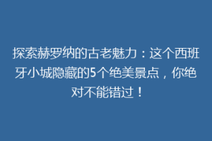 探索赫罗纳的古老魅力：这个西班牙小城隐藏的5个绝美景点，你绝对不能错过！