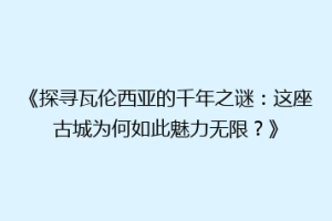 《探寻瓦伦西亚的千年之谜：这座古城为何如此魅力无限？》
