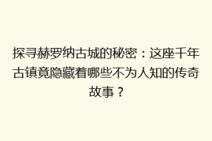 探寻赫罗纳古城的秘密：这座千年古镇竟隐藏着哪些不为人知的传奇故事？