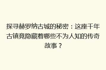 探寻赫罗纳古城的秘密:这座千年古镇竟隐藏着哪些不为人知的传奇故事?