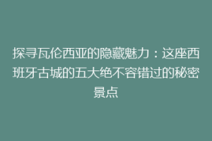 探寻瓦伦西亚的隐藏魅力：这座西班牙古城的五大绝不容错过的秘密景点