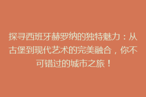 探寻西班牙赫罗纳的独特魅力：从古堡到现代艺术的完美融合，你不可错过的城市之旅！