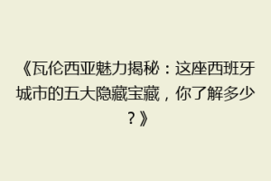 《瓦伦西亚魅力揭秘：这座西班牙城市的五大隐藏宝藏，你了解多少？》