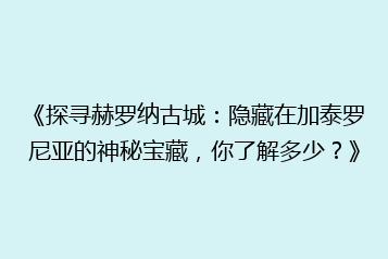 《探寻赫罗纳古城：隐藏在加泰罗尼亚的神秘宝藏，你了解多少？》